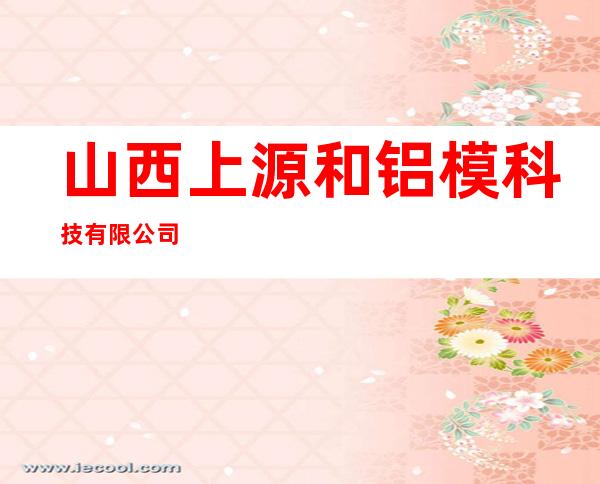 山西上源和铝模科技有限公司